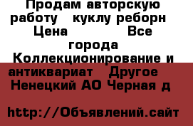Продам авторскую работу - куклу-реборн › Цена ­ 27 000 - Все города Коллекционирование и антиквариат » Другое   . Ненецкий АО,Черная д.